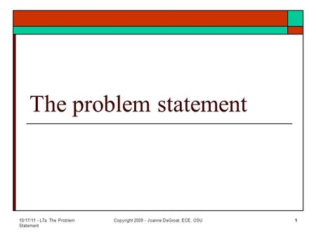 10/17/11 - L7a The Problem Statement Copyright 2009 - Joanne DeGroat, ECE, OSU1 The problem statement.