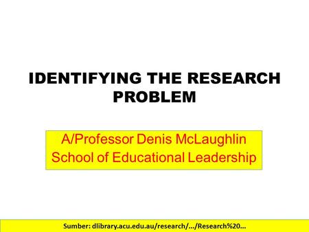 IDENTIFYING THE RESEARCH PROBLEM A/Professor Denis McLaughlin School of Educational Leadership Sumber: dlibrary.acu.edu.au/research/.../Research%20...‎