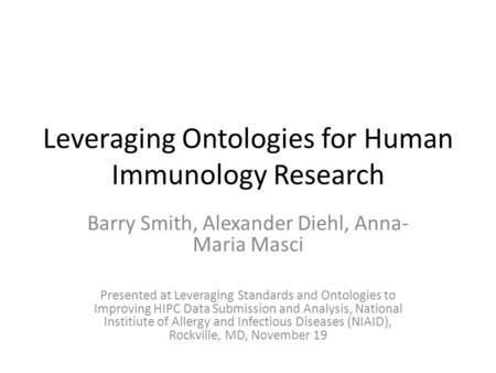 Leveraging Ontologies for Human Immunology Research Barry Smith, Alexander Diehl, Anna- Maria Masci Presented at Leveraging Standards and Ontologies to.