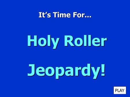 It’s Time For... Holy Roller Jeopardy! PLAY It’s Time for Jeopardy $100 $200 $300 $400 $500 $100 $200 $300 $400 $500 $100 $200 $300 $400 $500 $100 $200.