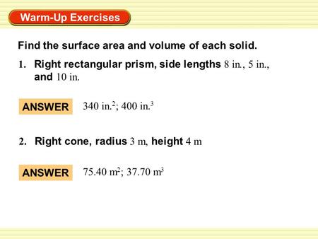 Warm-Up Exercises 1. Right rectangular prism, side lengths 8 in., 5 in., and 10 in. 2. Right cone, radius 3 m, height 4 m ANSWER 340 in. 2 ; 400 in. 3.