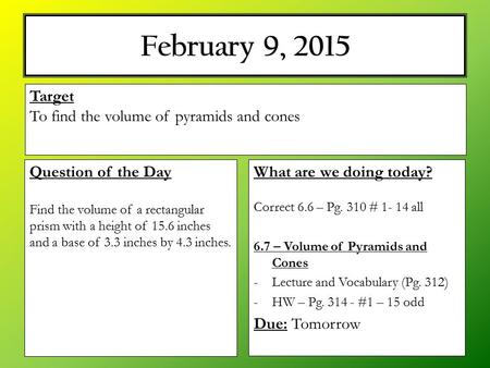 February 9, 2015 What are we doing today? Correct 6.6 – Pg. 310 # 1- 14 all 6.7 – Volume of Pyramids and Cones -Lecture and Vocabulary (Pg. 312) -HW –
