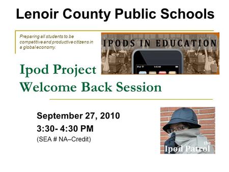 Ipod Project Welcome Back Session September 27, 2010 3:30- 4:30 PM (SEA # NA–Credit) Lenoir County Public Schools Preparing all students to be competitive.