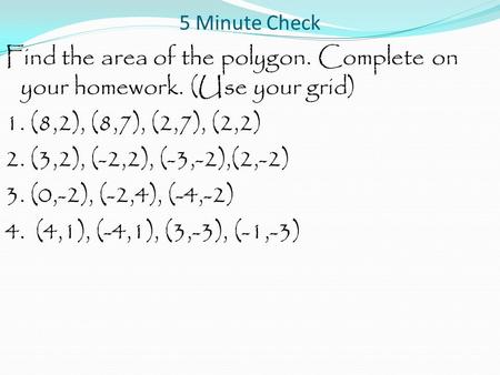 5 Minute Check Find the area of the polygon. Complete on your homework. (Use your grid) 1. (8,2), (8,7), (2,7), (2,2) 2. (3,2), (-2,2), (-3,-2),(2,-2)