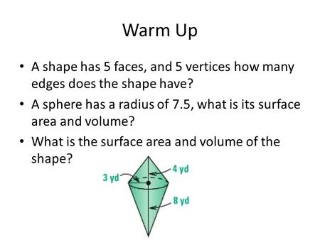 Warm Up A shape has 5 faces, and 5 vertices how many edges does the shape have? A sphere has a radius of 7.5, what is its surface area and volume? What.