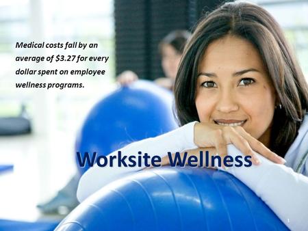 Worksite Wellness 1 Medical costs fall by an average of $3.27 for every dollar spent on employee wellness programs.