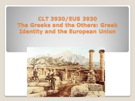 CLT 3930/EUS 3930 The Greeks and the Others: Greek Identity and the European Union.