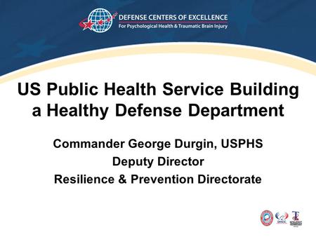 US Public Health Service Building a Healthy Defense Department Commander George Durgin, USPHS Deputy Director Resilience & Prevention Directorate.