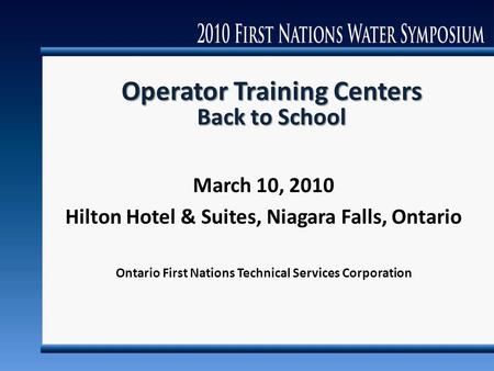 Operator Training Centers Back to School March 10, 2010 Hilton Hotel & Suites, Niagara Falls, Ontario Ontario First Nations Technical Services Corporation.