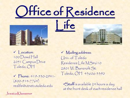 Office of Residence Life Location: 100 Dowd Hall 2051 Campus Drive Toledo, OH Phone: 419-530-2941- (800-914-7764) Mailing address: