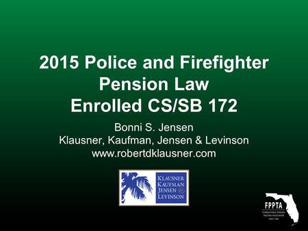 2015 Police and Firefighter Pension Law Enrolled CS/SB 172 Bonni S. Jensen Klausner, Kaufman, Jensen & Levinson www.robertdklausner.com.