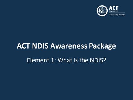 ACT NDIS Awareness Package Element 1: What is the NDIS?