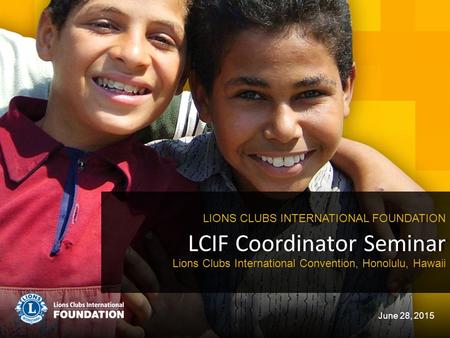 LCIF Coordinator Seminar LIONS CLUBS INTERNATIONAL FOUNDATION June 28, 2015 Lions Clubs International Convention, Honolulu, Hawaii.