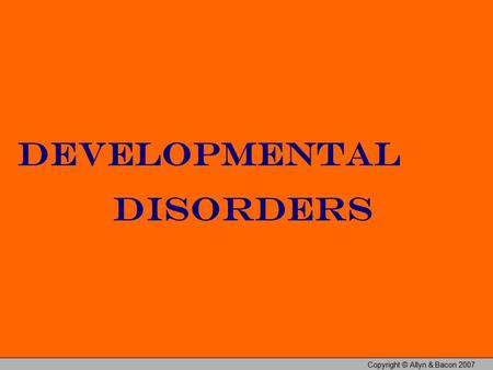 Developmental Disorders Copyright © Allyn & Bacon 2007.