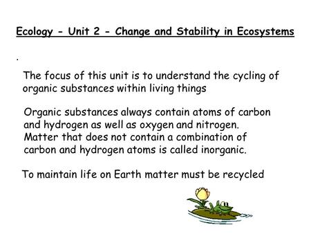 Ecology - Unit 2 - Change and Stability in Ecosystems. To maintain life on Earth matter must be recycled Organic substances always contain atoms of carbon.