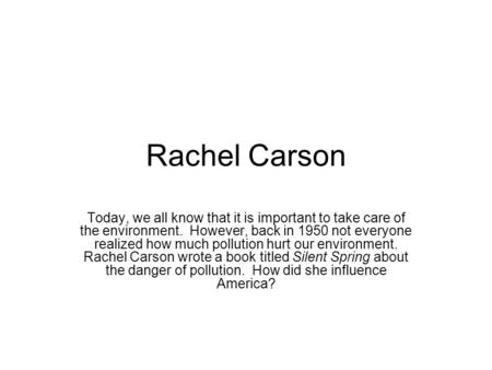 Rachel Carson Today, we all know that it is important to take care of the environment. However, back in 1950 not everyone realized how much pollution hurt.