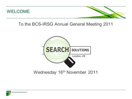 WELCOME To the BCS-IRSG Annual General Meeting 2011 Wednesday 16 th November 2011.