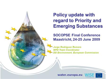 Water.europa.eu Policy update with regard to Priority and Emerging Substances SOCOPSE Final Conference Maastricht, 24-25 June 2009 Jorge Rodriguez Romero.