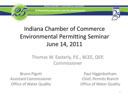 Indiana Chamber of Commerce Environmental Permitting Seminar June 14, 2011 Thomas W. Easterly, P.E., BCEE, QEP, Commissioner 1 Bruno Pigott Assistant Commissioner.