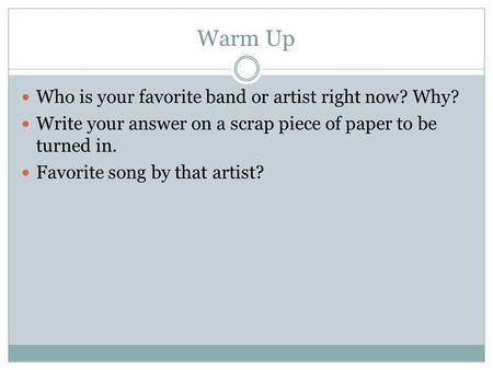 Warm Up Who is your favorite band or artist right now? Why? Write your answer on a scrap piece of paper to be turned in. Favorite song by that artist?