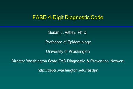 FASD 4-Digit Diagnostic Code Susan J. Astley, Ph.D. Professor of Epidemiology University of Washington Director Washington State FAS Diagnostic & Prevention.