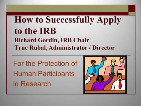 How to Successfully Apply to the IRB Richard Gordin, IRB Chair True Rubal, Administrator / Director For the Protection of Human Participants in Research.