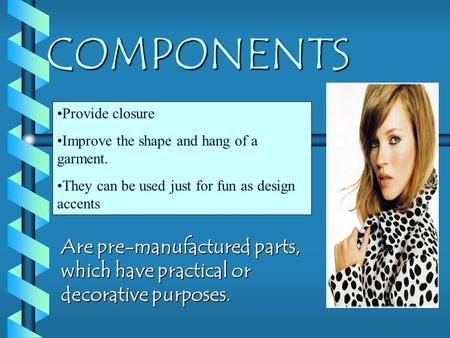 COMPONENTS Are pre-manufactured parts, which have practical or decorative purposes. Provide closure Improve the shape and hang of a garment. They can be.