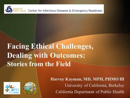 Facing Ethical Challenges, Dealing with Outcomes: Stories from the Field Harvey Kayman, MD, MPH, PHMO III University of California, Berkeley California.