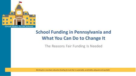 Working for a new basic education funding formula that is sustainable, predictable, adequate and equitable School Funding in Pennsylvania and What You.