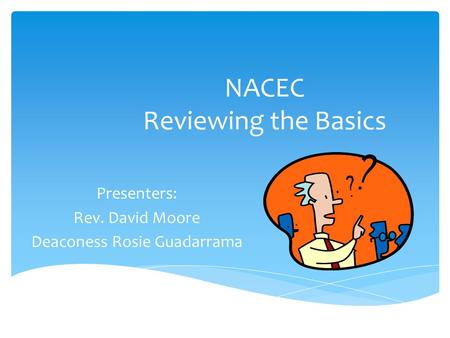 NACEC Reviewing the Basics Presenters: Rev. David Moore Deaconess Rosie Guadarrama.