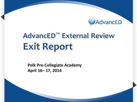 AdvancED TM External Review Exit Report Polk Pre-Collegiate Academy April 16– 17, 2014.