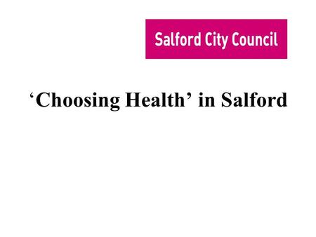 ‘Choosing Health’ in Salford. How healthy is Salford? Health in Salford is getting better Life expectancy going up, cancers etc going down However, much.