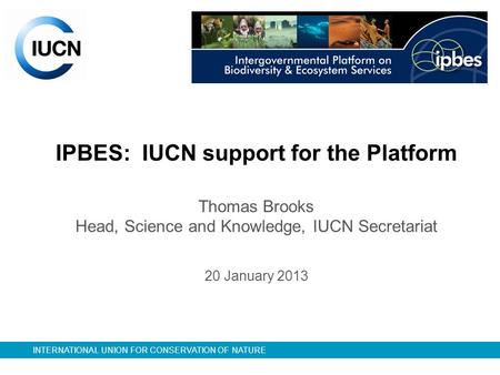 INTERNATIONAL UNION FOR CONSERVATION OF NATURE IPBES: IUCN support for the Platform Thomas Brooks Head, Science and Knowledge, IUCN Secretariat 20 January.