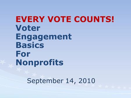 EVERY VOTE COUNTS! Voter Engagement Basics For Nonprofits September 14, 2010.