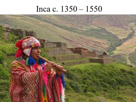 Inca c. 1350 – 1550. Geography Western coast of S. America Total Pop: 10 million Capital at Cuzco, religious center Machu Pichu 4000 miles in length Made.