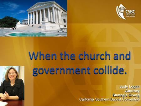 When the church and government collide. When the church and government collide. Judy Logan Attorney Strategic Giving California Southern Baptist Convention.