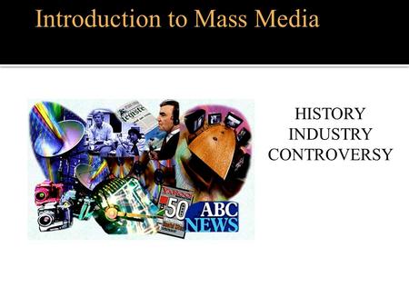 Introduction to Mass Media HISTORY INDUSTRY CONTROVERSY.