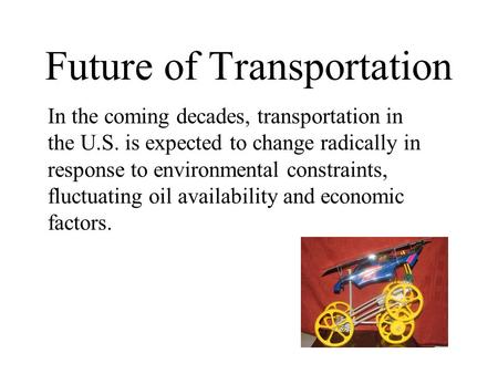 Future of Transportation In the coming decades, transportation in the U.S. is expected to change radically in response to environmental constraints, fluctuating.