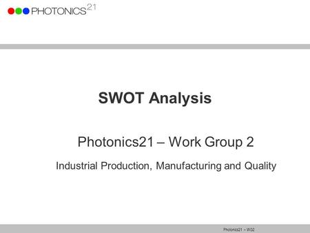 Photonics21 – WG2 SWOT Analysis Photonics21 – Work Group 2 Industrial Production, Manufacturing and Quality.