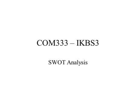 COM333 – IKBS3 SWOT Analysis. Identify key opportunities and Threats SWOT Analysis –Model for assessing Strengths, Weaknesses, Opportunities and Threats.