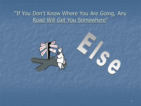 1 “If You Don’t Know Where You Are Going, Any Road Will Get You Somewhere”