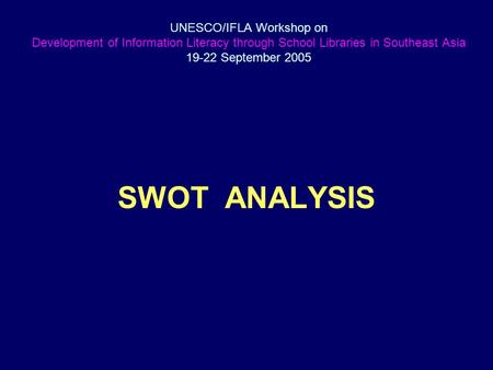 UNESCO/IFLA Workshop on Development of Information Literacy through School Libraries in Southeast Asia 19-22 September 2005 SWOT ANALYSIS.