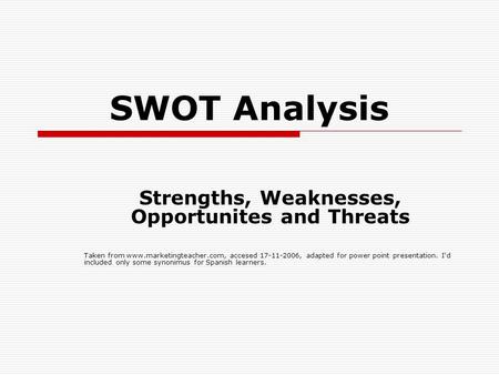 SWOT Analysis Strengths, Weaknesses, Opportunites and Threats Taken from www.marketingteacher.com, accesed 17-11-2006, adapted for power point presentation.