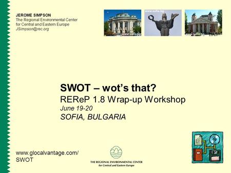 SWOT – wot’s that? REReP 1.8 Wrap-up Workshop June 19-20 SOFIA, BULGARIA JEROME SIMPSON The Regional Environmental Center for Central and Eastern Europe.