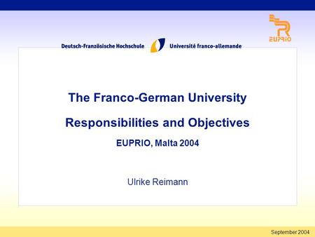 September 2004 The Franco-German University Responsibilities and Objectives EUPRIO, Malta 2004 Ulrike Reimann.