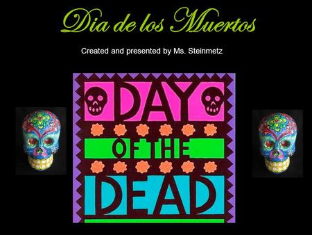 Dia de los Muertos Created and presented by Ms. Steinmetz.