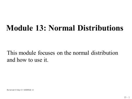 13 - 1 Module 13: Normal Distributions This module focuses on the normal distribution and how to use it. Reviewed 05 May 05/ MODULE 13.