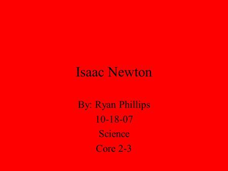 Isaac Newton By: Ryan Phillips 10-18-07 Science Core 2-3.
