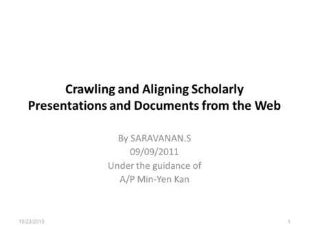 Crawling and Aligning Scholarly Presentations and Documents from the Web By SARAVANAN.S 09/09/2011 Under the guidance of A/P Min-Yen Kan 10/23/2015 1.