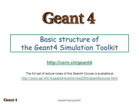Geant4 Training 2003 Basic structure of the Geant4 Simulation Toolkit  The full set of lecture notes of this Geant4 Course is available.